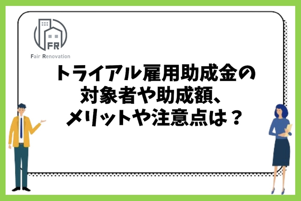 トライアル雇用助成金の対象者や助成額、メリットや注意点には何があるのか？