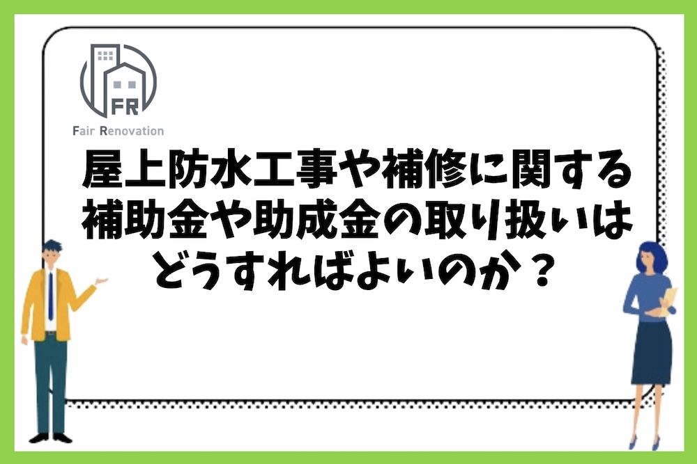 屋上防水工事や補修に関する補助金や助成金の取り扱いはどうすればよいのか？