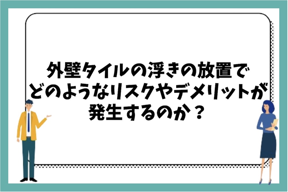 外壁タイルの浮きを放置することでどのようなリスクやデメリットが発生するのか？