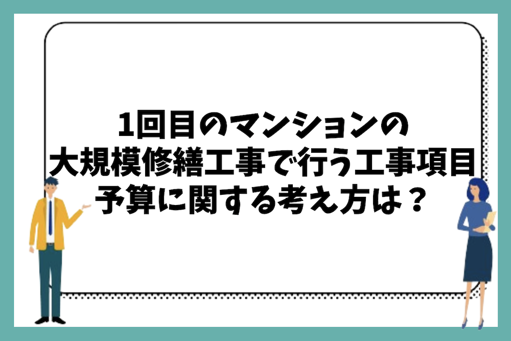 1回目のマンションの大規模修繕工事で行うべき工事項目や特徴、予算に関する基本的な考え方は?
