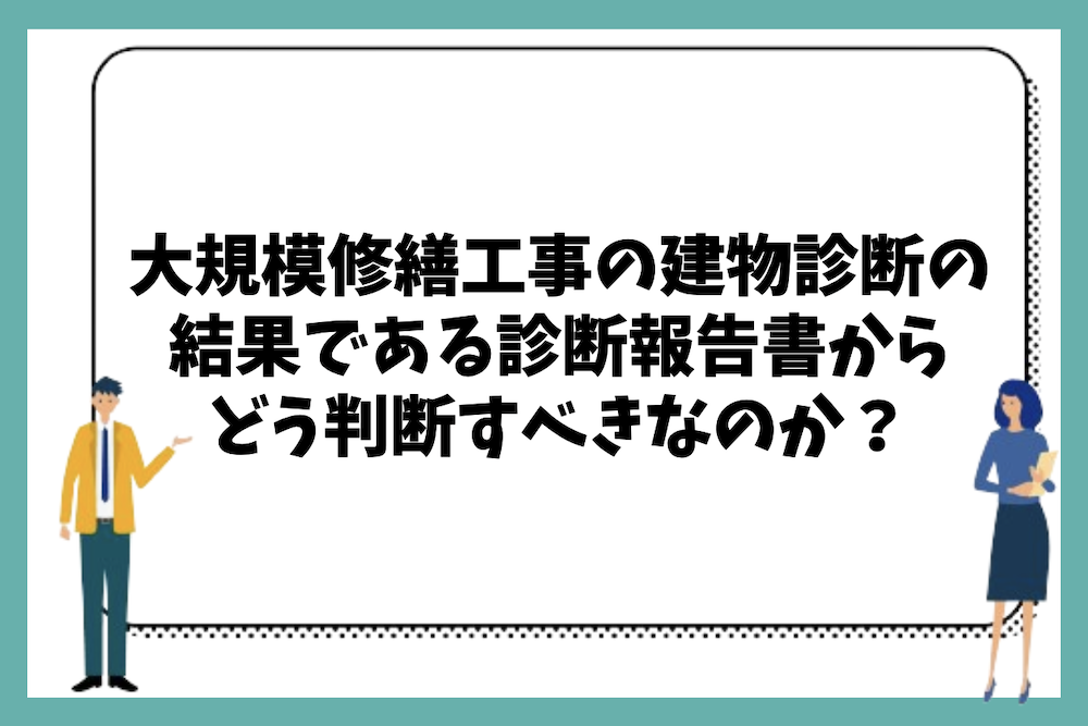 大規模修繕工事の事前調査や建物診断の結果である診断報告書からどう判断すべきなのか?