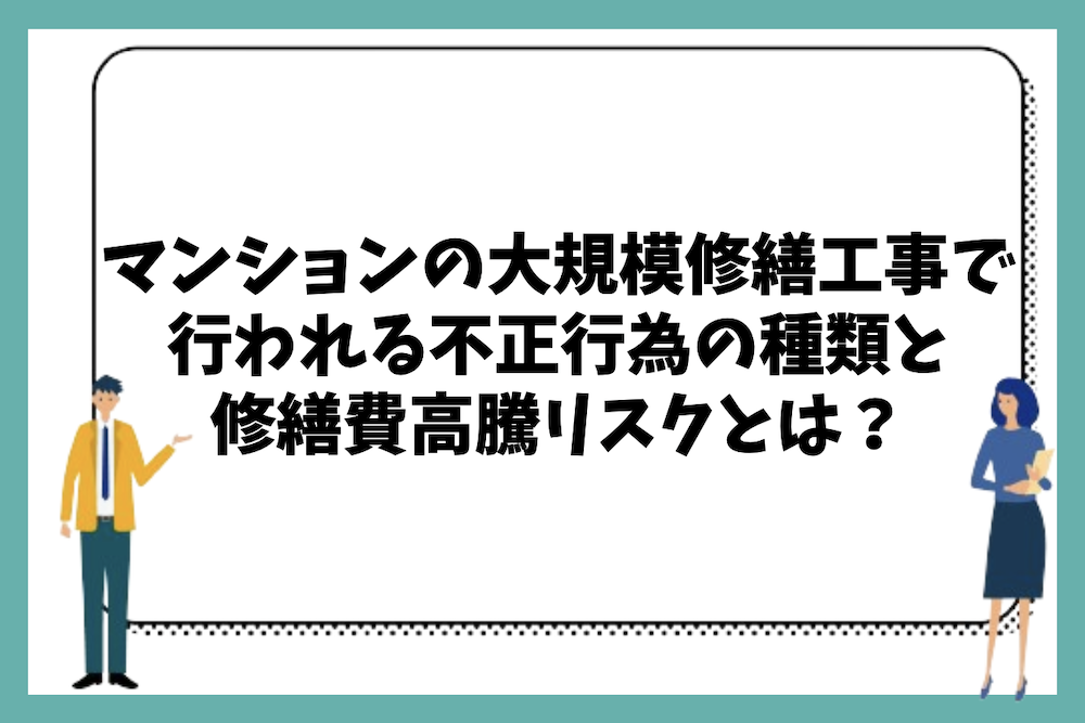 マンションの大規模修繕工事で行われる不正行為の種類と修繕費高騰リスクは何があるのか?