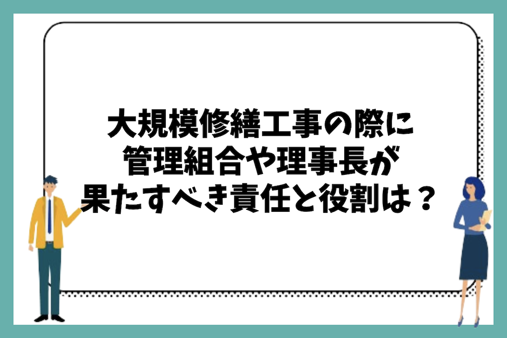 マンションの大規模修繕工事の際に管理組合や理事長として果たすべき責任と役割は?