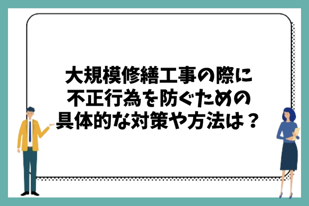 マンションの大規模修繕工事の際に不正行為を防ぐための具体的な対策や方法は?