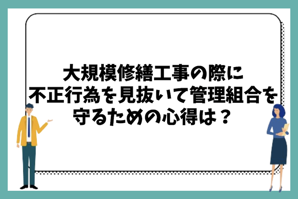 マンションの大規模修繕工事の際の不正行為を見抜いて管理組合を守るための心得は何があるのか?