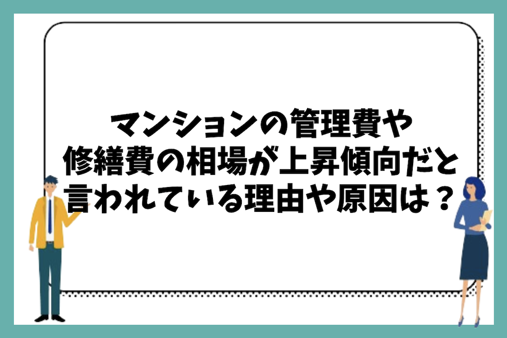 マンションの管理費や修繕費(修繕積立金)の相場が上がる傾向にあると言われている理由や原因は?