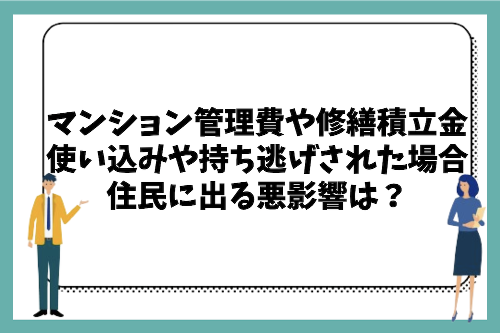 マンション管理費や修繕積立金の使い込みや持ち逃げされた場合、住民にはどのような被害や悪影響が出るのか？