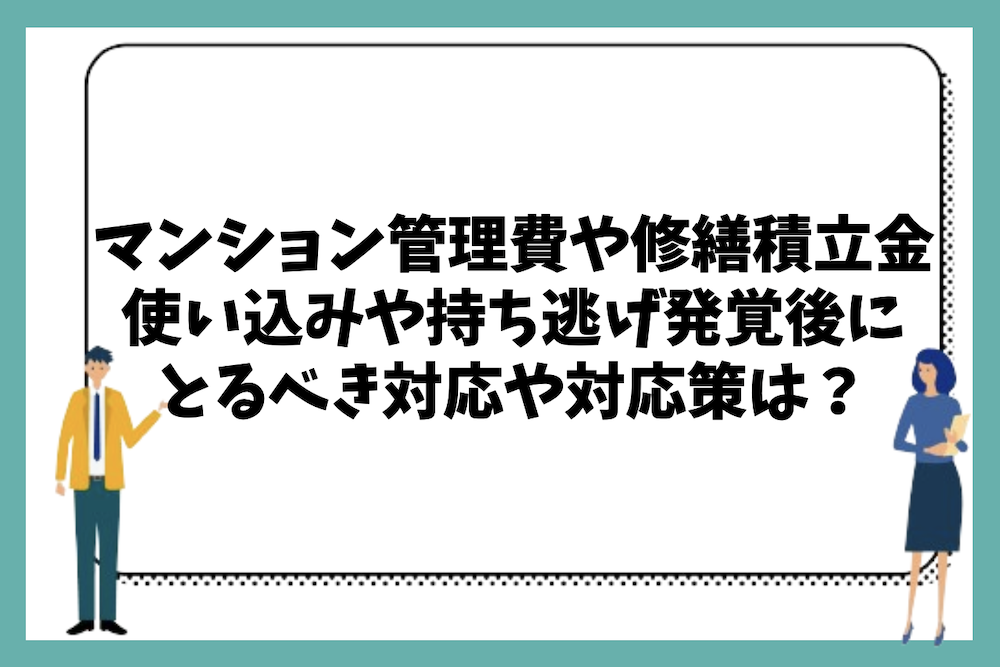 マンション管理費や修繕積立金の使い込みや持ち逃げの発覚後にとるべき対応や対応策は？