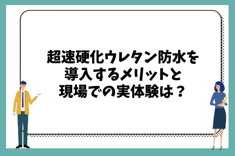 超速硬化ウレタン防水工法を導入するメリットと現場での実体験は?