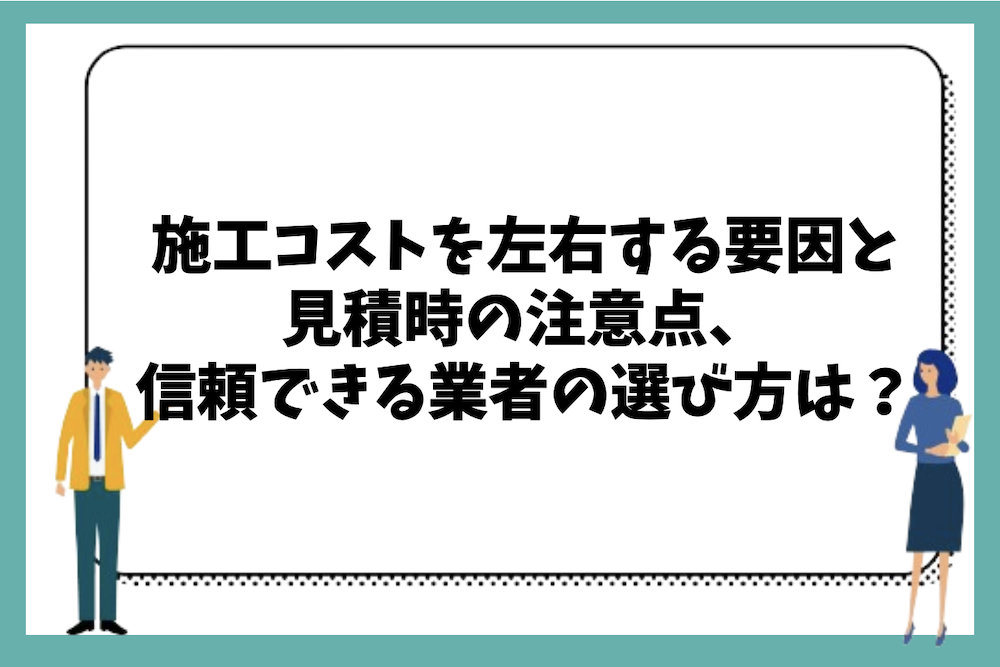 施工時のコストを左右する要因と見積時の注意点や信頼できる業者の選び方は?