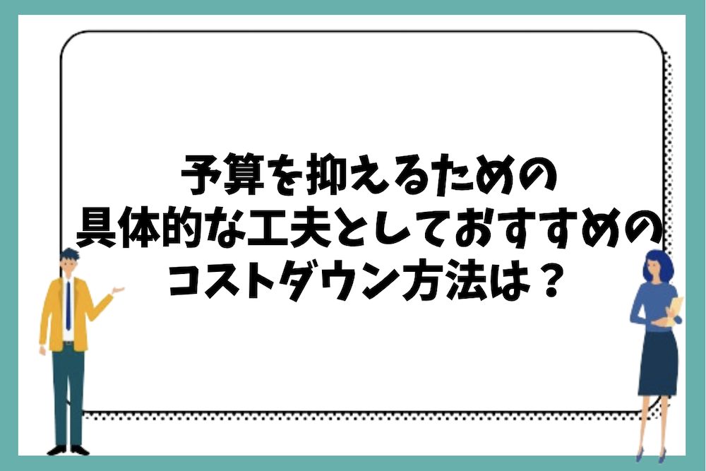 予算を抑えるための具体的な工夫としておすすめのコストダウン方法は?
