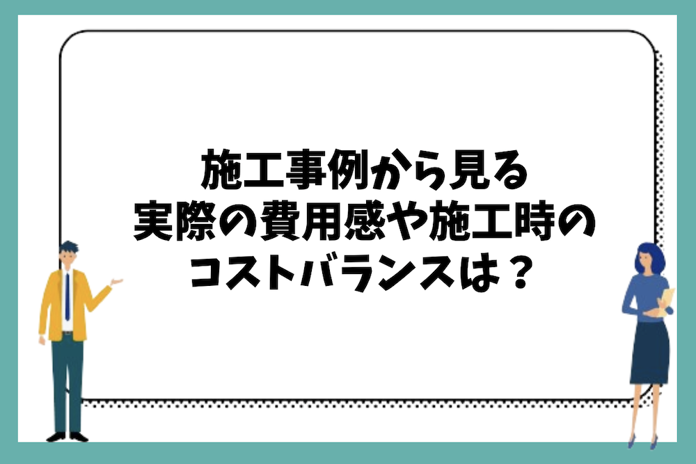 施工事例から見る実際の費用感や施工時のコストバランスは?