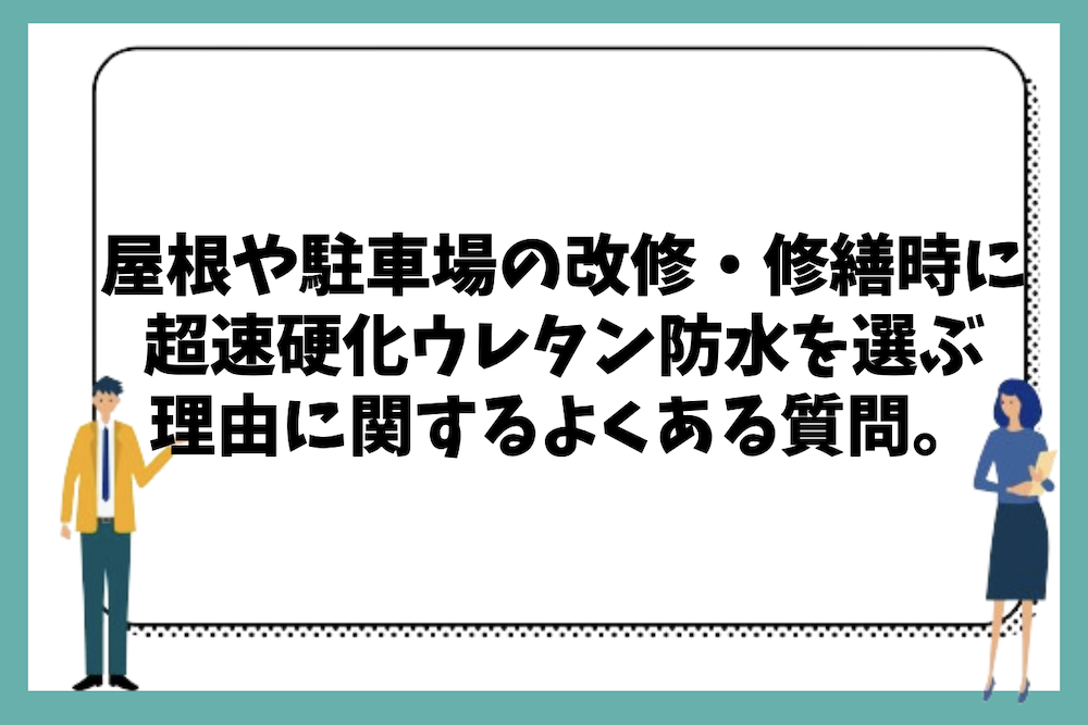 屋根や駐車場の改修・修繕時に超速硬化ウレタン防水を選ぶべき理由に関するよくある質問まとめ。
