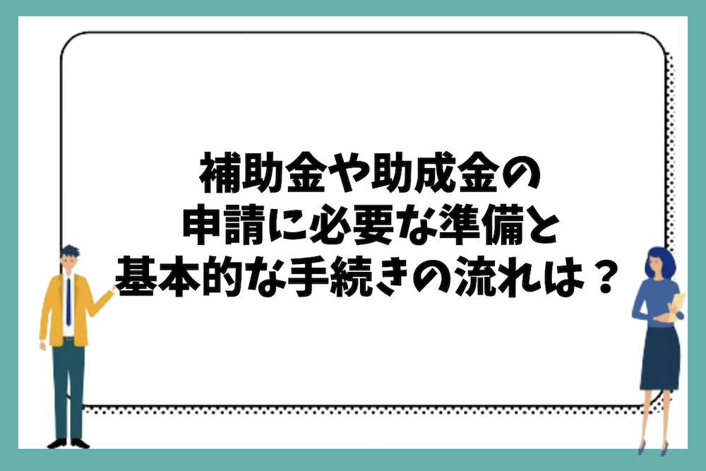 補助金や助成金の申請に必要な準備と手続きの流れは?