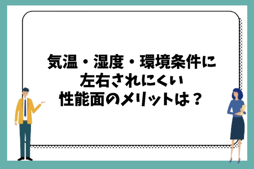 気温・湿度・環境条件に左右されにくい性能面のメリットは何があるのか?