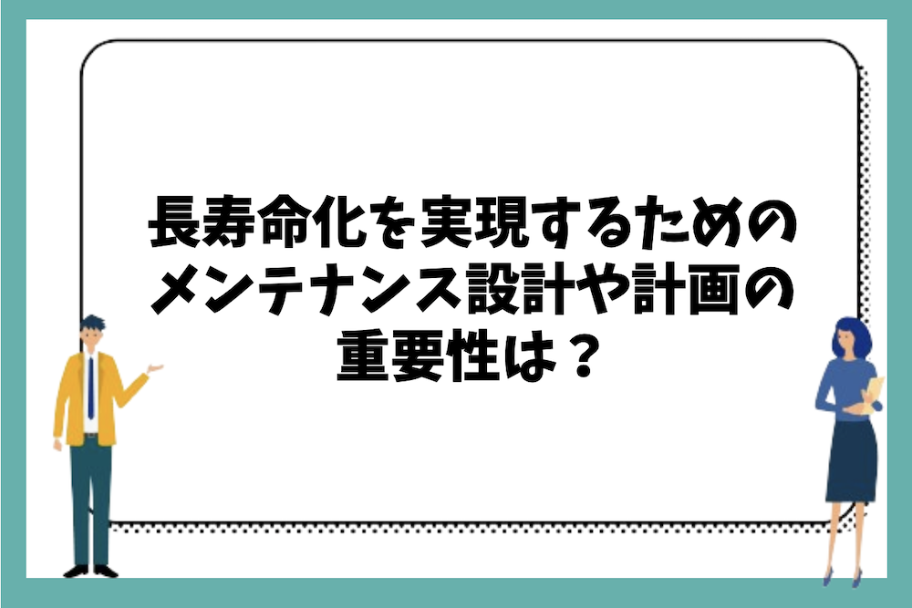 長寿命化を実現するために必要なメンテナンス設計やメンテナンス計画の重要性は?