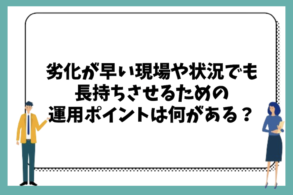 劣化が早い現場や状況でも長持ちさせる運用ポイントは何があるのか?