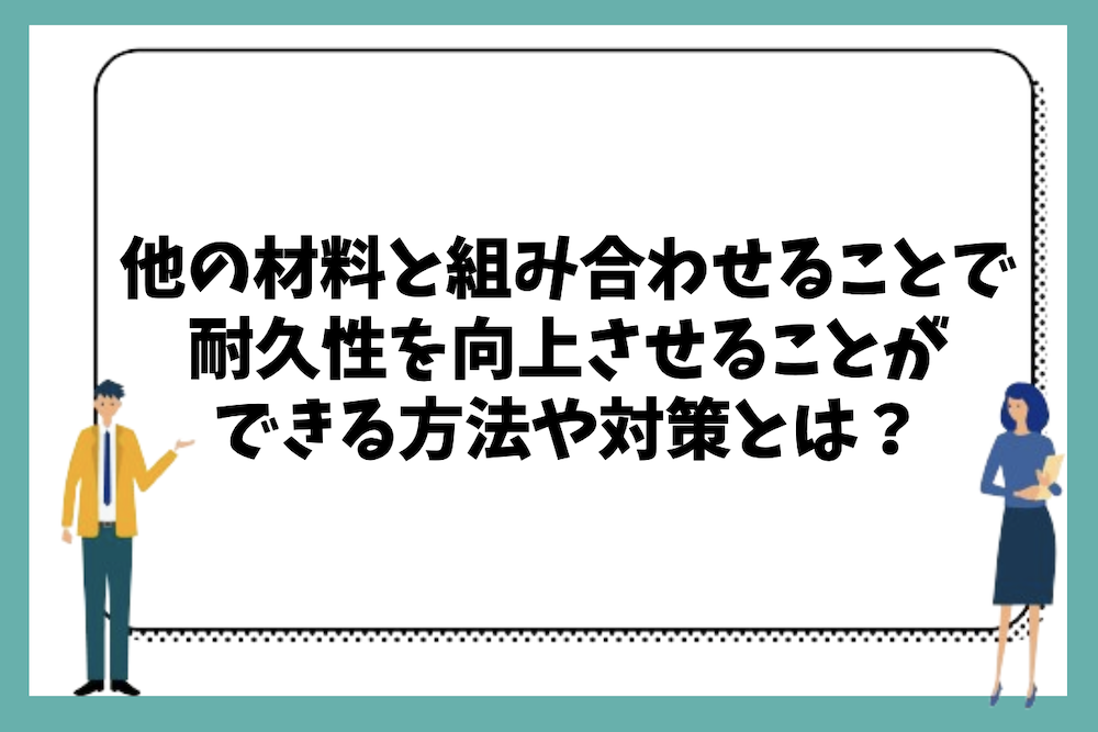 他の材料と組み合わせることで耐久性を向上させることができる方法や対策とは?
