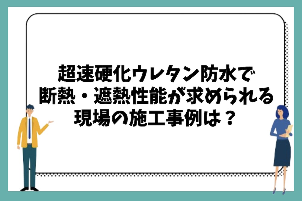 超速硬化ウレタン防水で断熱・遮熱性能が求められる現場の施工事例は?