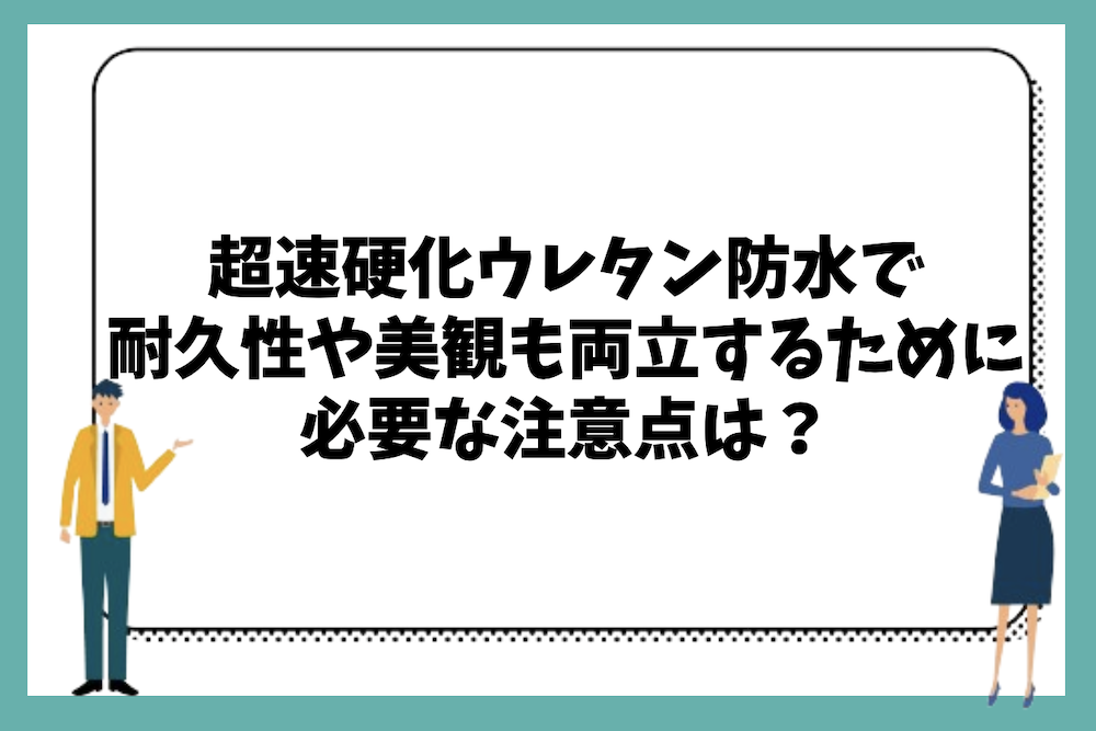超速硬化ウレタン防水で耐久性や美観も両立するために必要な注意点は?
