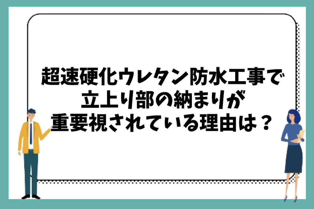 超速硬化ウレタン防水工事でも立上り部の納まりが重要視されている理由とは？