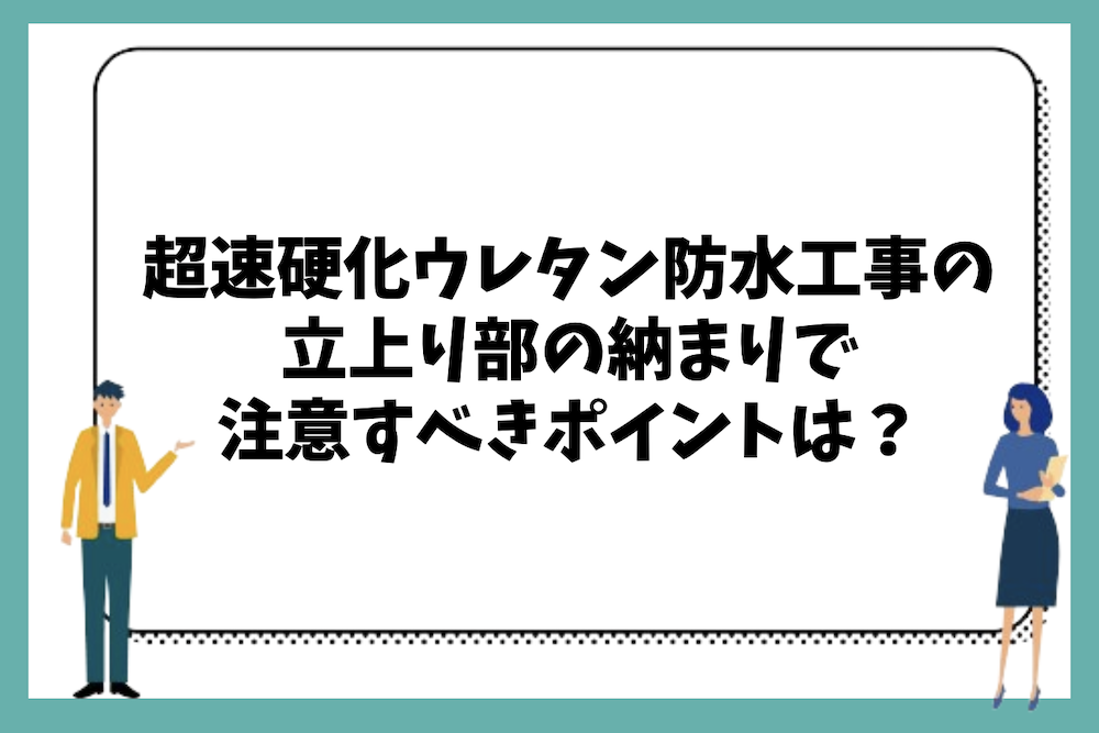 超速硬化ウレタン防水工事の立上り部の納まりで注意すべきポイントは？