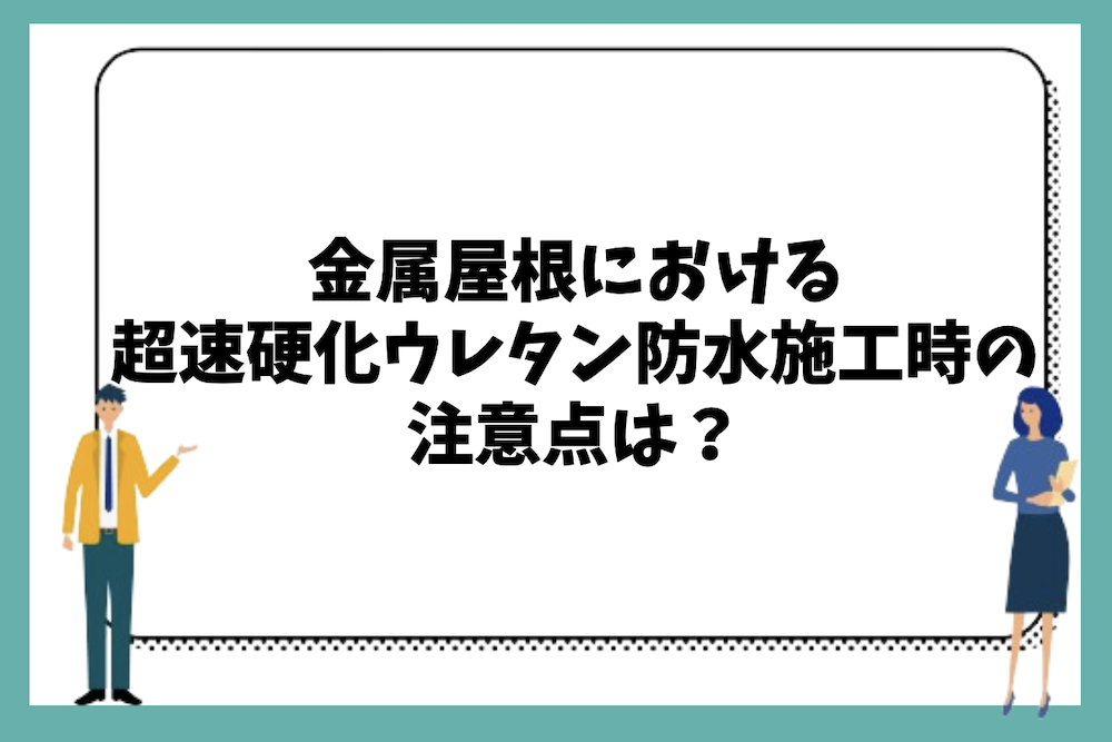 金属屋根に超速硬化ウレタン防水を施工する際の注意点は？