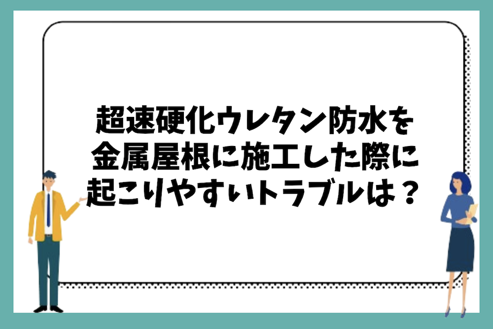 金属屋根に超速硬化ウレタン防水を施工した際に起こりやすいトラブルは？
