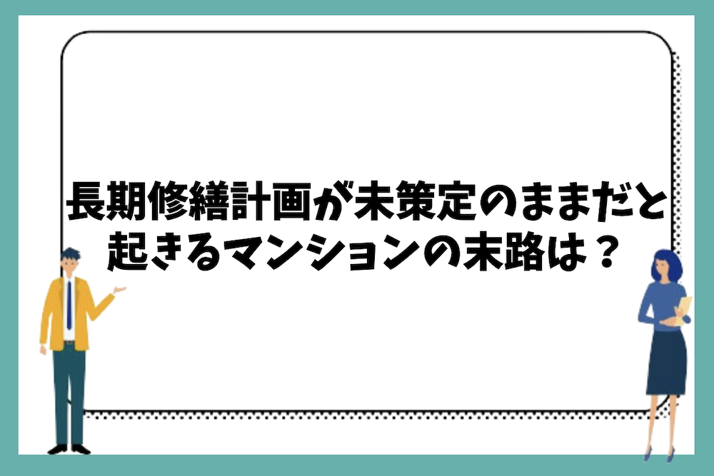 長期修繕計画が未策定のままだと起きるマンションの末路とは？