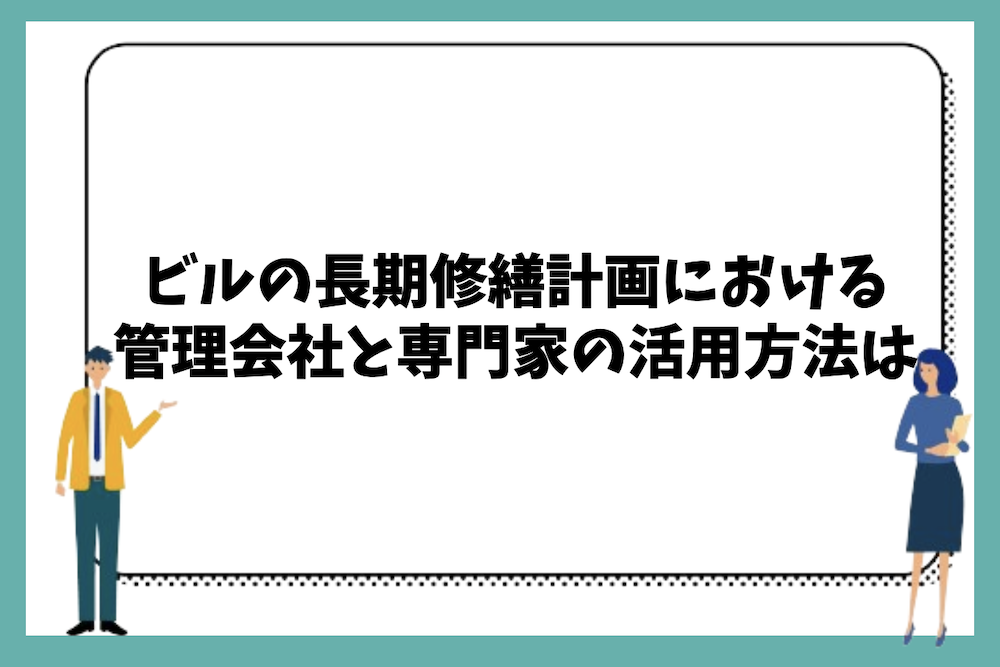 ビルの長期修繕計画における管理会社と専門家の活用方法は？