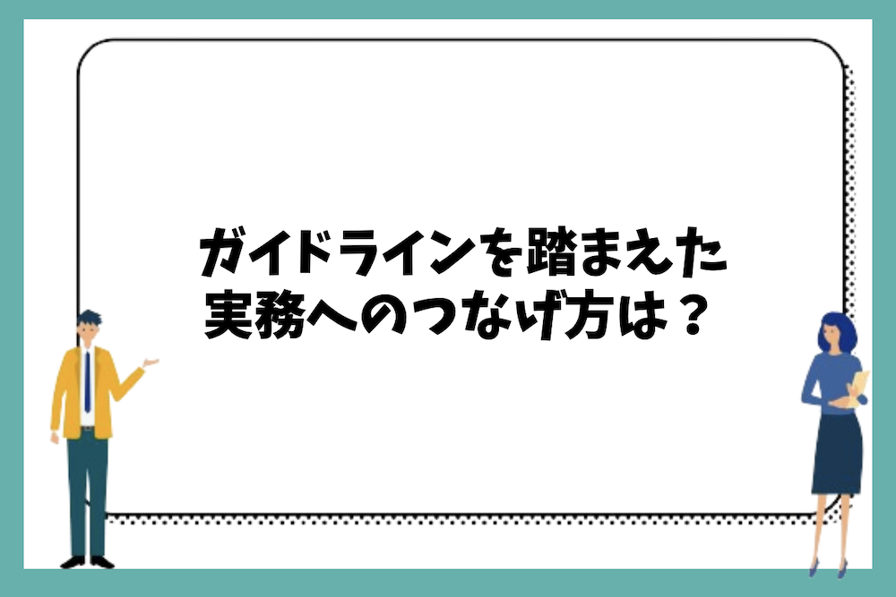 ガイドラインを踏まえた実務へのつなげ方は?
