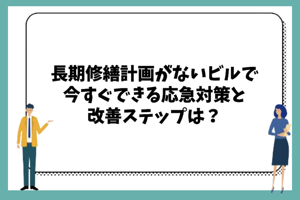 長期修繕計画がないビルで、今すぐできる応急対策と改善ステップは？