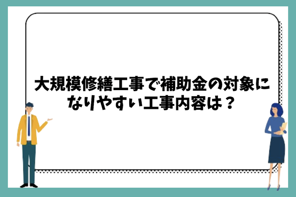 大規模修繕工事で補助金の対象になりやすい工事内容は?