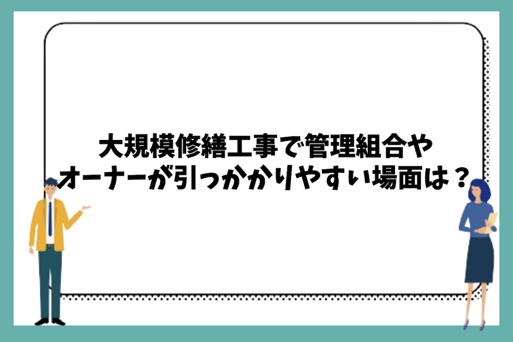 大規模修繕工事で管理組合やオーナーが引っかかりやすい場面や状況は？