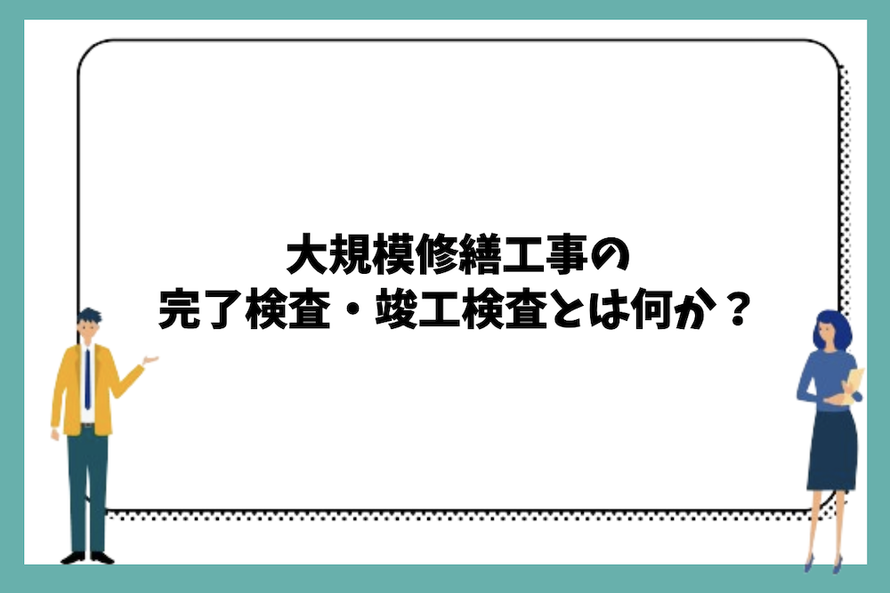 大規模修繕工事の完了検査や竣工検査とは何か?