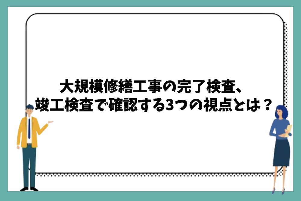 大規模修繕工事の完了検査や竣工検査で確認する3つの視点とは?