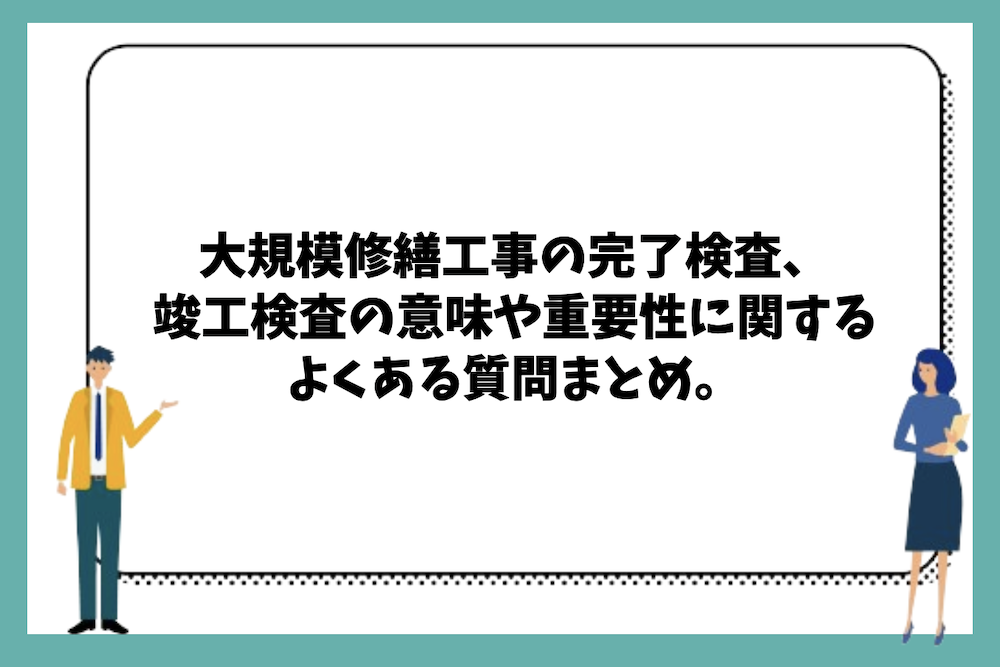 大規模修繕工事の完了検査や竣工検査の意味や重要性に関するよくある質問まとめ。