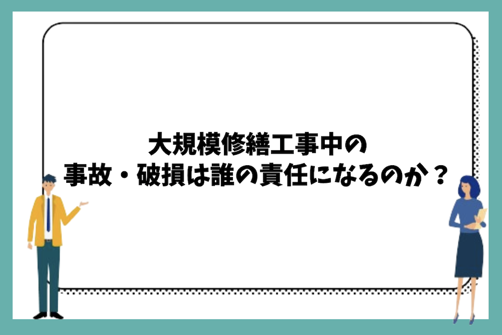 大規模修繕工事中の事故・破損は誰の責任になるのか？