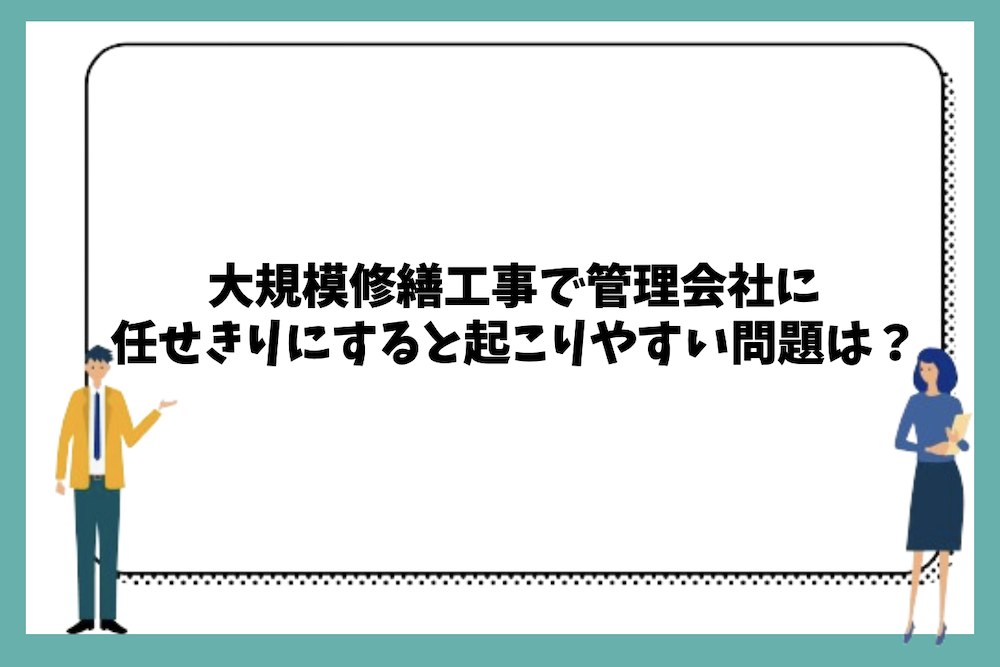 大規模修繕工事で管理会社に任せきりにすると起こりやすい問題は？