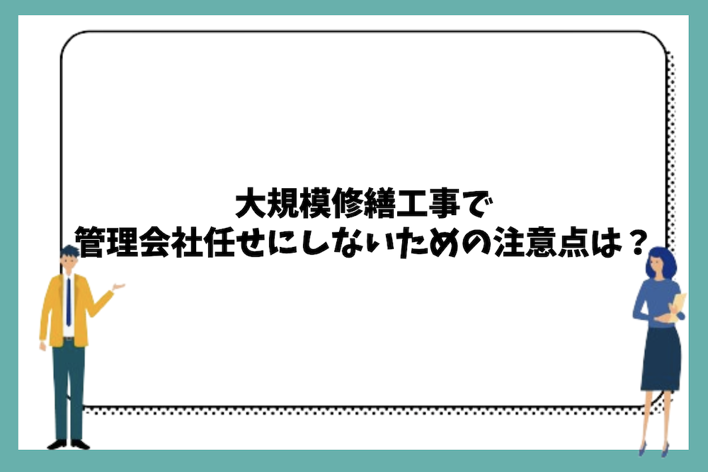 大規模修繕工事で管理会社任せにしないための注意点は？