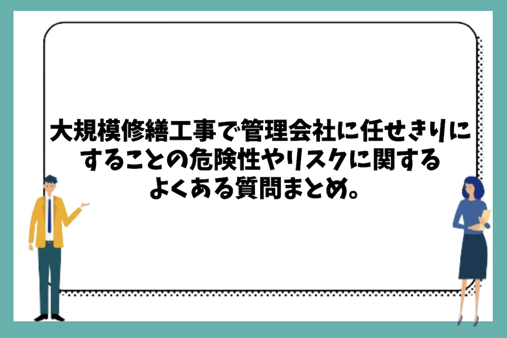 大規模修繕工事で管理会社に任せきりにすることの危険性やリスクに関するよくある質問まとめ。