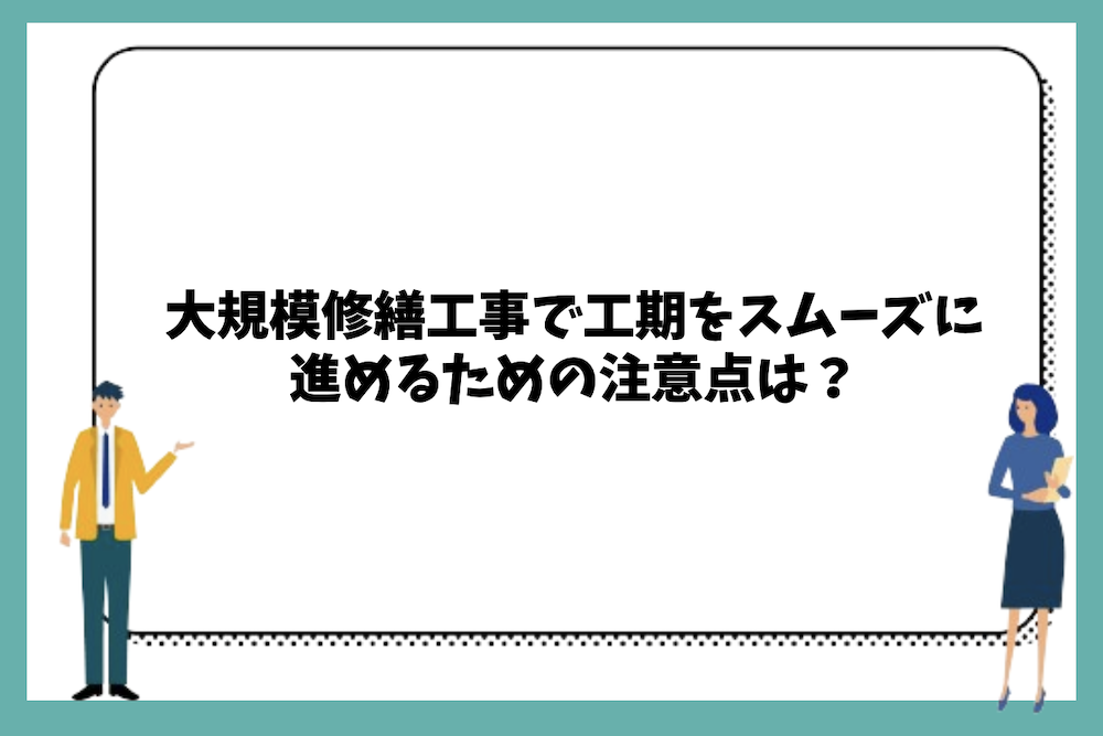 大規模修繕工事で工期をスムーズに進めるための注意点は？