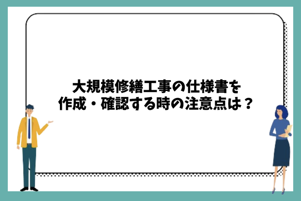 大規模修繕工事の仕様書を作成・確認する時の注意点は？