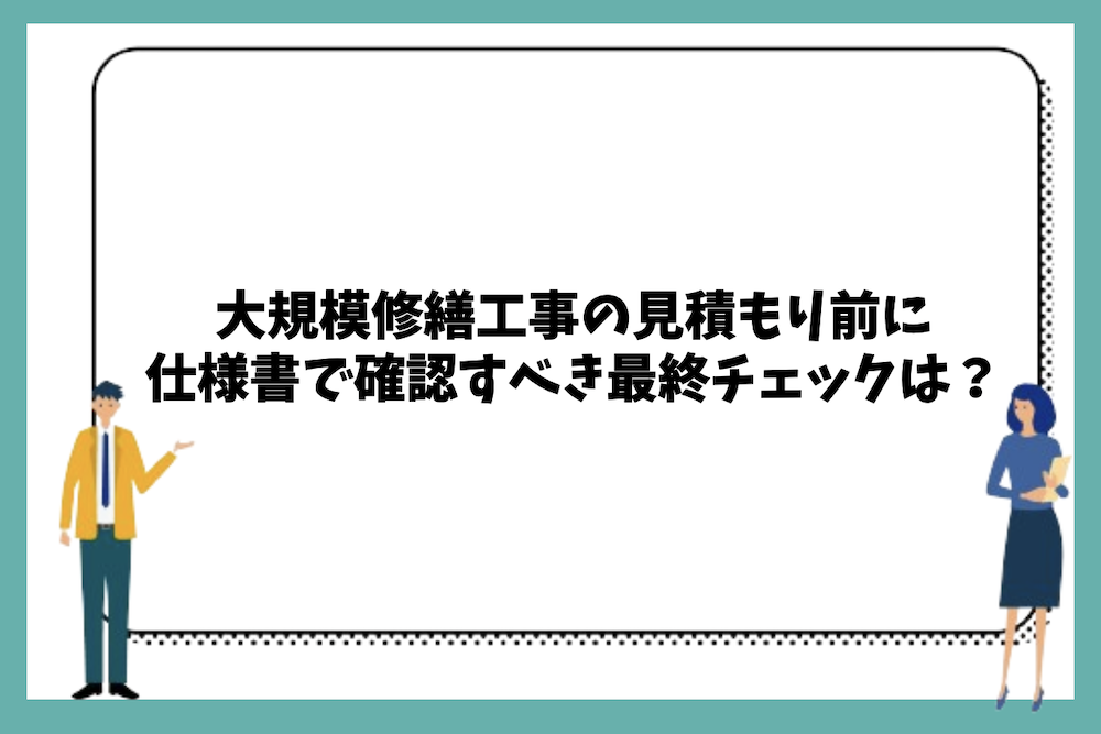 大規模修繕工事の見積もり前に仕様書で確認すべき最終チェックポイントは？
