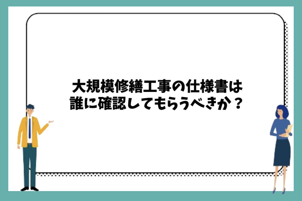 大規模修繕工事の仕様書は誰に確認してもらうべきか？