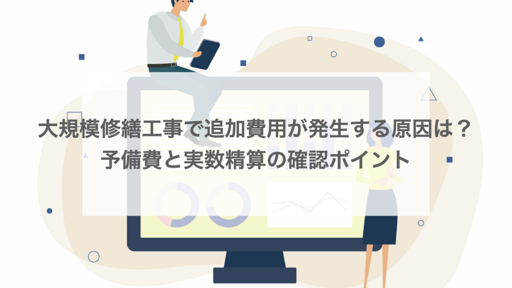 大規模修繕工事で追加費用が発生する原因は？予備費と実数精算の確認ポイント