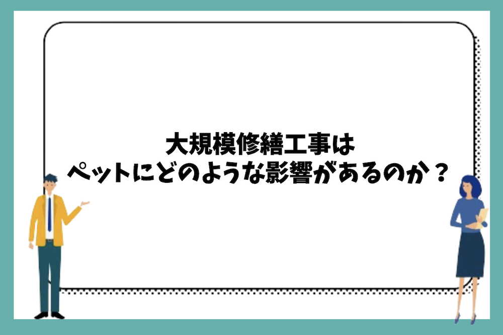大規模修繕工事はペットにどのような影響があるのか？