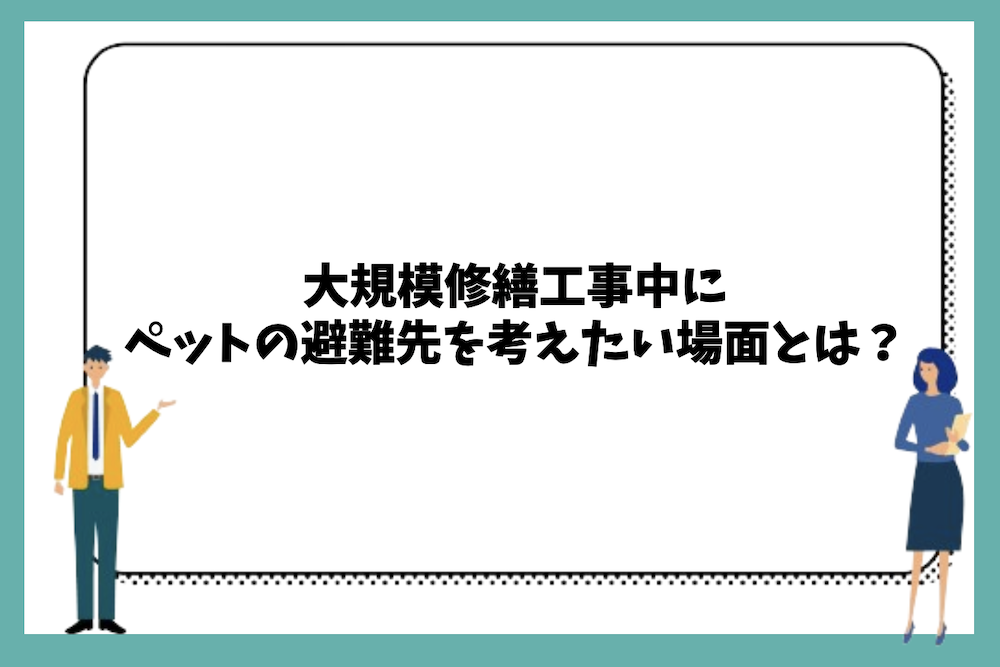 大規模修繕工事中にペットの避難先を考えたい場面は？
