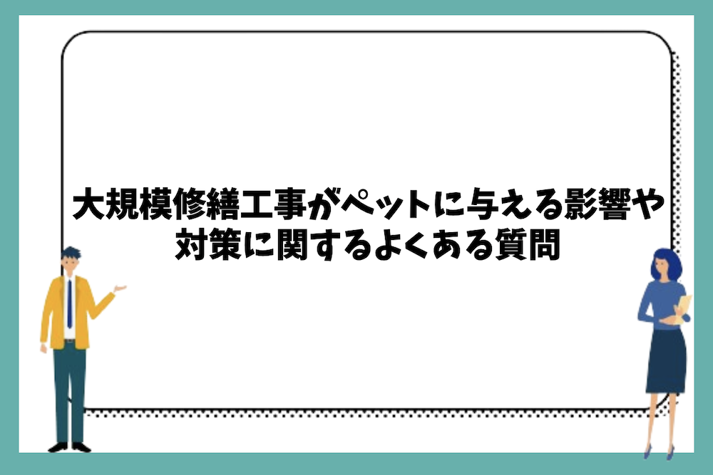 大規模修繕工事がペットに与える影響や対策に関するよくある質問